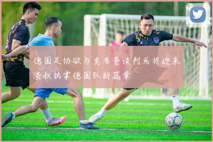 德国足协欲与克洛普谈判或将迎来渣叔执掌德国队新篇章