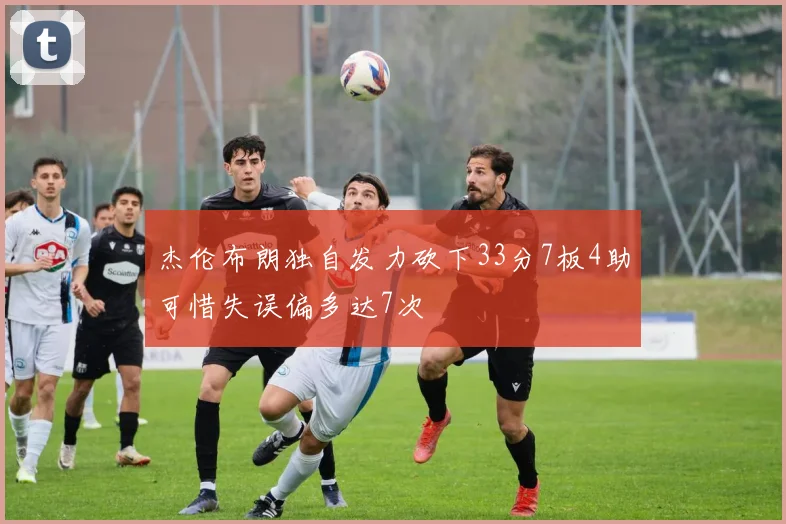 杰伦布朗独自发力砍下33分7板4助可惜失误偏多达7次