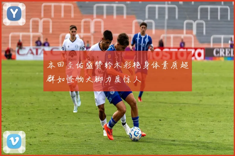 本田圭佑盛赞铃木彩艳身体素质超群如怪物大脚力度惊人