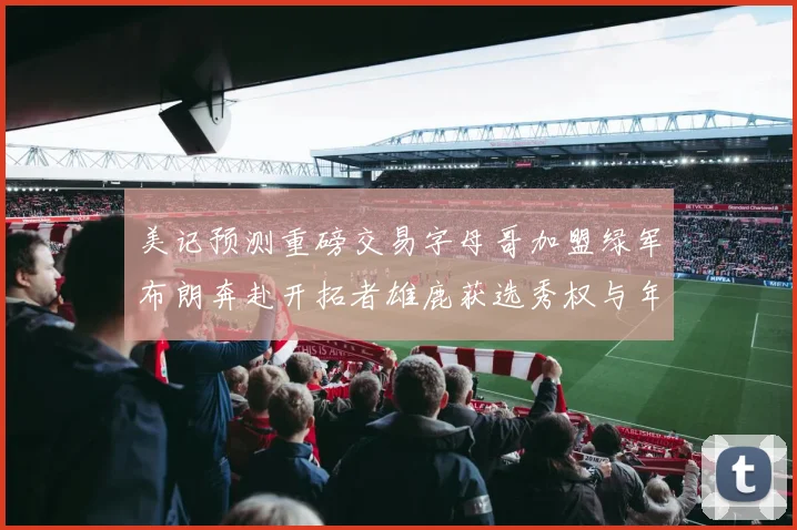 美记预测重磅交易字母哥加盟绿军布朗奔赴开拓者雄鹿获选秀权与年轻球员
