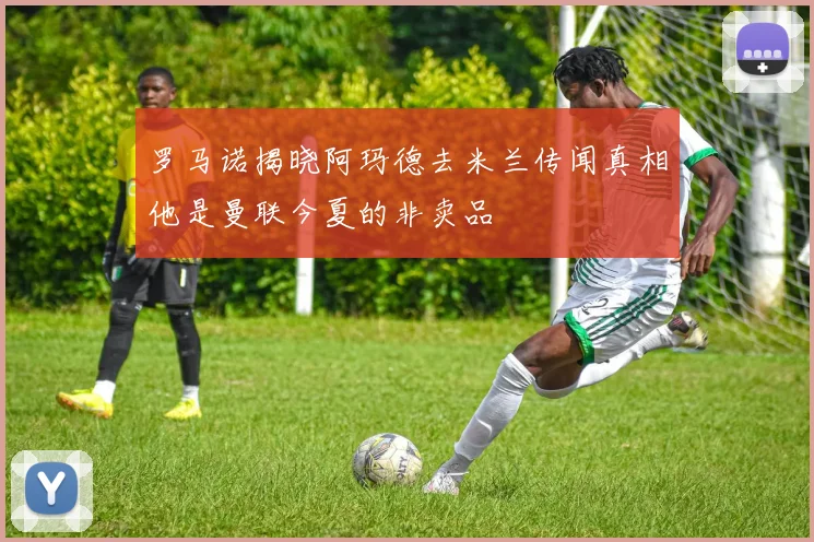 罗马诺揭晓阿玛德去米兰传闻真相他是曼联今夏的非卖品