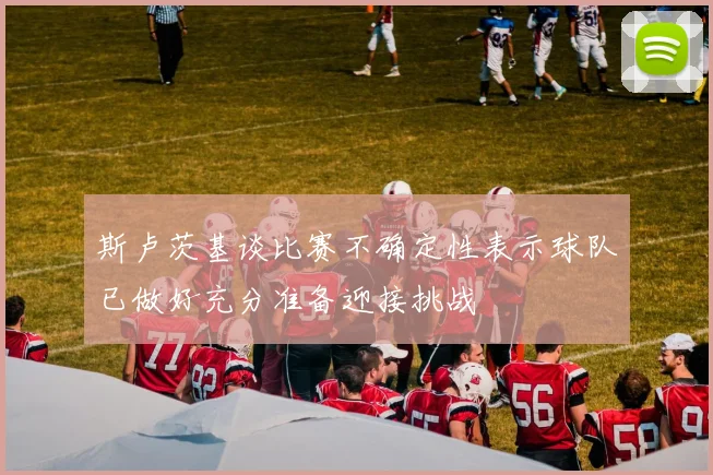 斯卢茨基谈比赛不确定性表示球队已做好充分准备迎接挑战