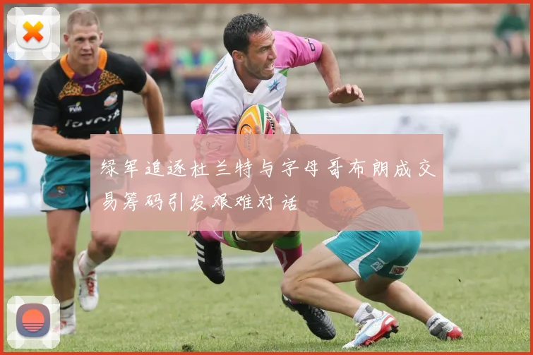 绿军追逐杜兰特与字母哥布朗成交易筹码引发艰难对话