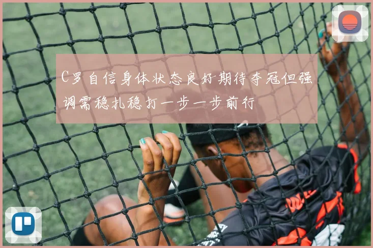 C罗自信身体状态良好期待夺冠但强调需稳扎稳打一步一步前行
