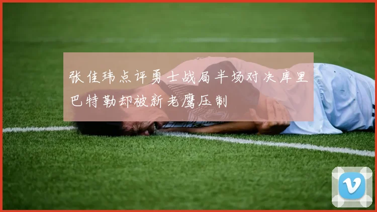 张佳玮点评勇士战局半场对决库里巴特勒却被新老鹰压制