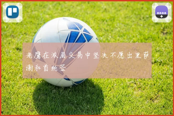 老鹰在浓眉交易中坚决不愿出里萨谢和首轮签