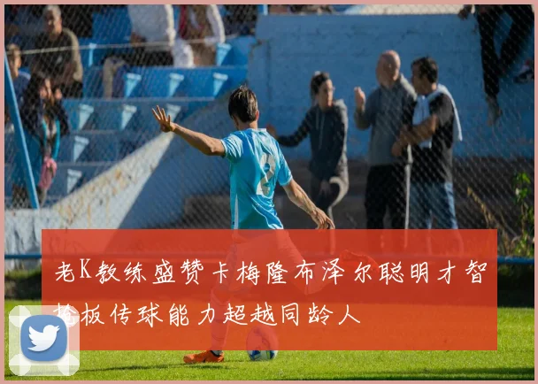 老K教练盛赞卡梅隆布泽尔聪明才智抢板传球能力超越同龄人