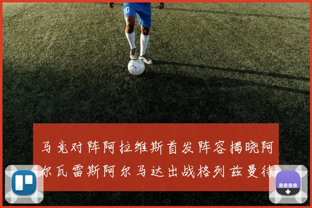 马竞对阵阿拉维斯首发阵容揭晓阿尔瓦雷斯阿尔马达出战格列兹曼待命