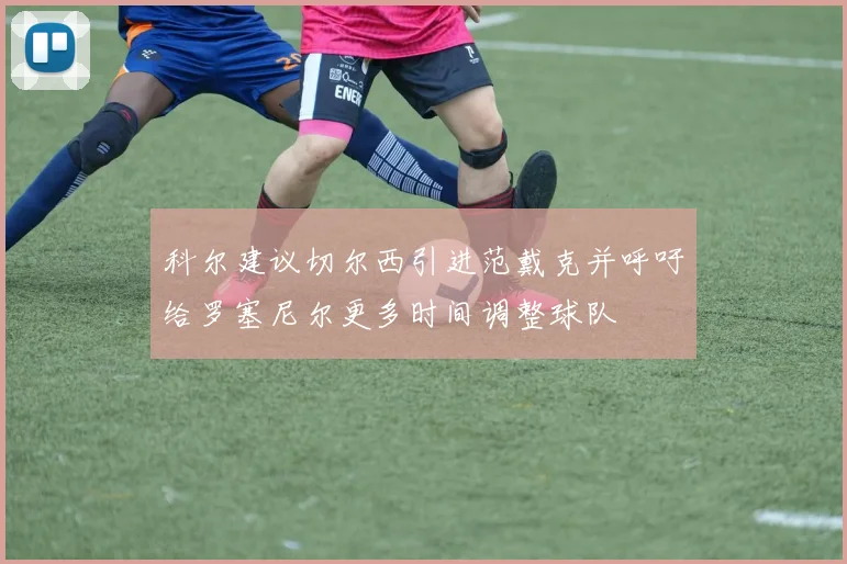 科尔建议切尔西引进范戴克并呼吁给罗塞尼尔更多时间调整球队