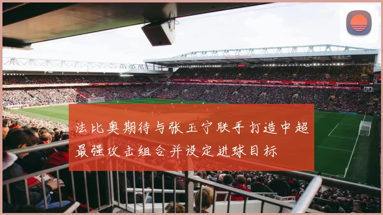 法比奥期待与张玉宁联手打造中超最强攻击组合并设定进球目标