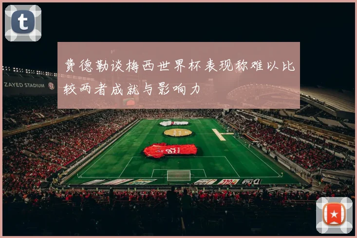 费德勒谈梅西世界杯表现称难以比较两者成就与影响力