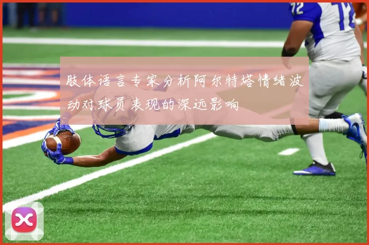 肢体语言专家分析阿尔特塔情绪波动对球员表现的深远影响