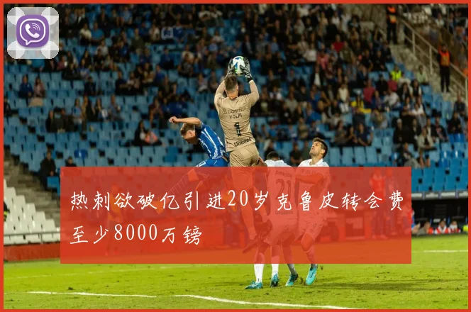 热刺欲破亿引进20岁克鲁皮转会费至少8000万镑