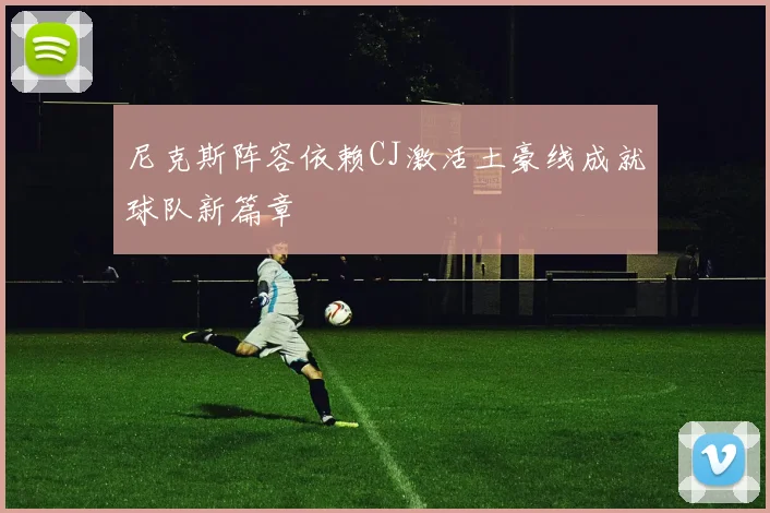 尼克斯阵容依赖CJ激活土豪线成就球队新篇章