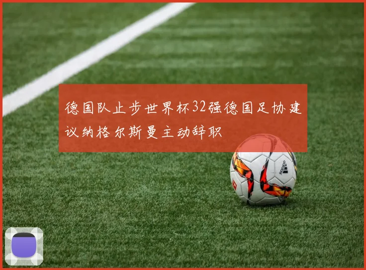 德国队止步世界杯32强德国足协建议纳格尔斯曼主动辞职
