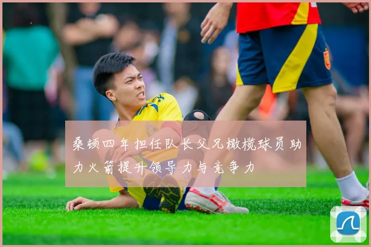 桑顿四年担任队长父兄橄榄球员助力火箭提升领导力与竞争力