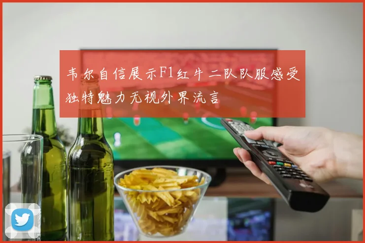 韦尔自信展示F1红牛二队队服感受独特魅力无视外界流言