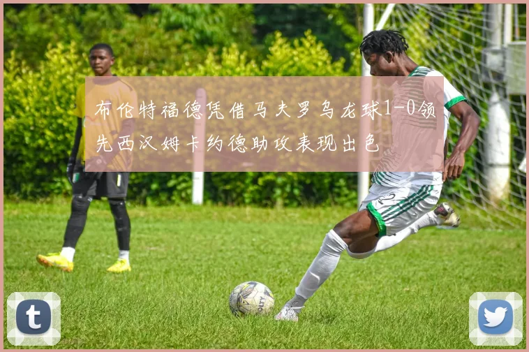 布伦特福德凭借马夫罗乌龙球1-0领先西汉姆卡约德助攻表现出色